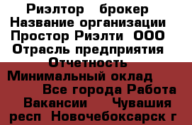 Риэлтор - брокер › Название организации ­ Простор-Риэлти, ООО › Отрасль предприятия ­ Отчетность › Минимальный оклад ­ 150 000 - Все города Работа » Вакансии   . Чувашия респ.,Новочебоксарск г.